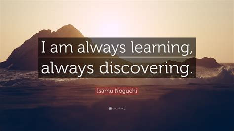 Isamu Noguchi Quote “i Am Always Learning Always Discovering ”