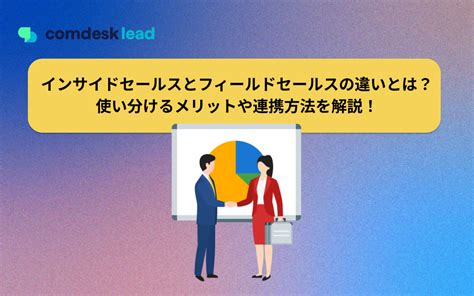 インサイドセールスとフィールドセールスの違いとは？使い分けるメリットや連携方法を解説！ 【公式】comdesk Lead