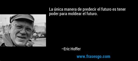 La única Manera De Predecir El Futuro Es Tener Poder Para Mo Eric Hoffer