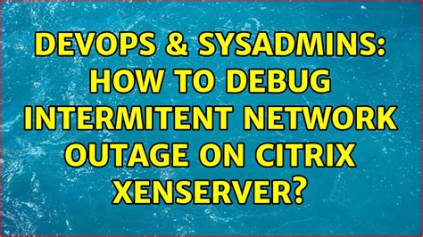 Devops Sysadmins How To Debug Intermitent Network Outage On Citrix