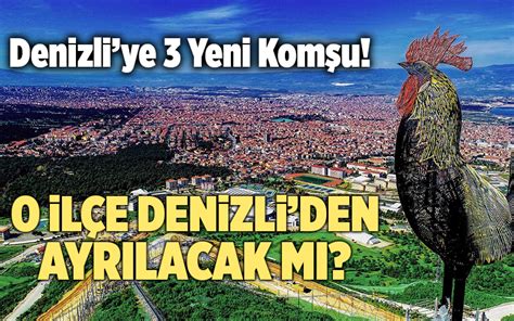 Denizliye 3 Yeni Komşu O İlçe Denizliden Ayrılacak Mı Denizli