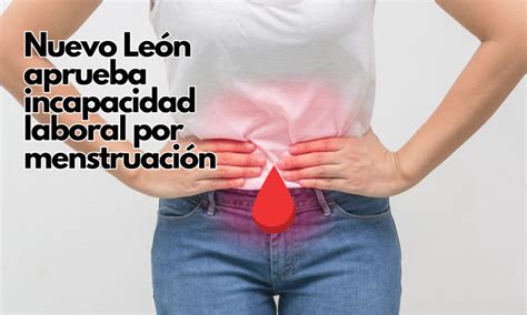 Nuevo León aprueba incapacidad laboral por menstruación Chihuahua