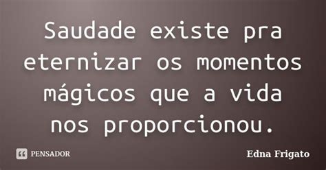 Saudade Existe Pra Eternizar Os Momentos Edna Frigato Pensador