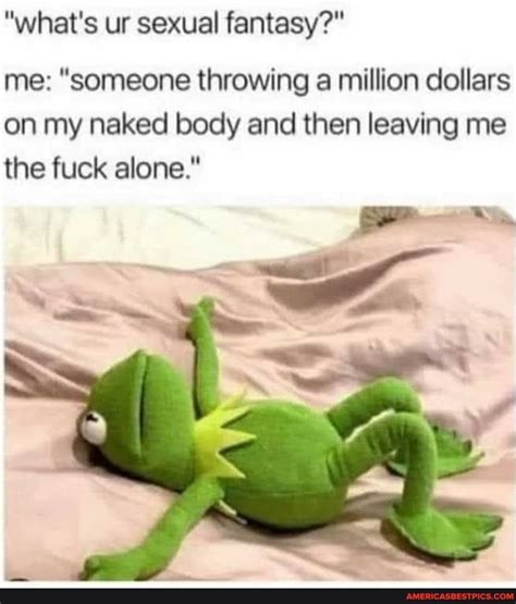 What S Ur Sexual Fantasy Me Someone Throwing A Million Dollars On My Naked Body And Then