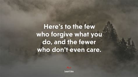 Heres To The Few Who Forgive What You Do And The Fewer Who Dont Even