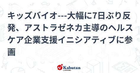 キッズバイオ 大幅に7日ぶり反発、アストラゼネカ主導のヘルスケア企業支援イニシアティブに参画 個別株 株探ニュース