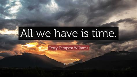 Terry Tempest Williams Quote All We Have Is Time