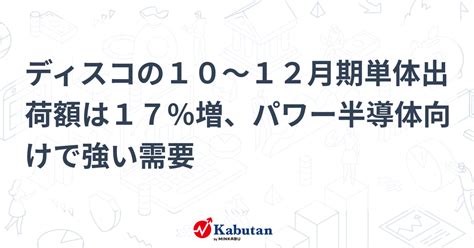 ディスコの10～12月期単体出荷額は17％増、パワー半導体向けで強い需要 個別株 株探ニュース