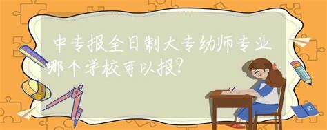 中专报全日制大专幼师专业哪个学校可以报？高校资讯资讯中招网中招考生服务平台非官方报名平台