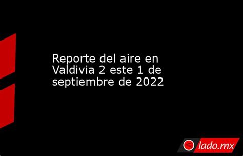 Reporte Del Aire En Valdivia 2 Este 1 De Septiembre De 2022 Lado Mx