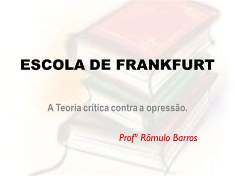 ESCOLA DE FRANKFURT A Teoria crítica contra a opressão Profº Rômulo