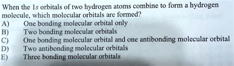 SOLVED: When the 1s orbitals of two hydrogen atoms combine to form ...