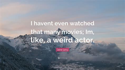 Jane Levy Quote I Havent Even Watched That Many Movies Im Like A