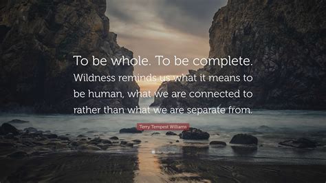 Terry Tempest Williams Quote To Be Whole To Be Complete Wildness