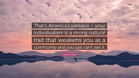 Derek B. Miller Quote: “That’s America’s paradox – your individualism