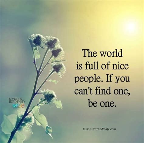 The World Is Full Of Nice People If You Can T Find One Be One