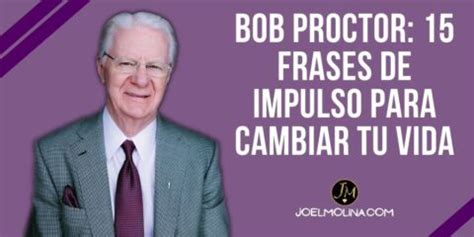 Bob Proctor 15 Frases De Impulso Para Cambiar Tu Vida Joel Molina Asesor