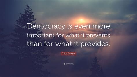 Clive James Quote Democracy Is Even More Important For What It