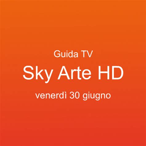 Guida programmi tv di Sky Arte HD in onda venerdì 30 giugno 2023