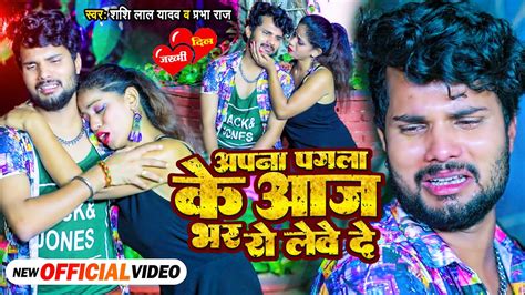 Video अपना पगला के आज भर रो लेवे दे Shashi Lal Yadav Prabha Raj Bhojpuri Sad Song