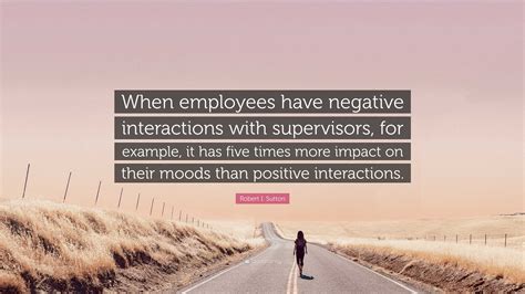 Robert I. Sutton Quote: “When employees have negative interactions with