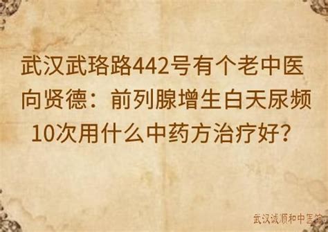 武汉武珞路442号有个老中医向贤德：前列腺增生白天尿频10次用什么中药方治疗好？ 武汉诚顺和中医馆 比较好的中医院门诊部