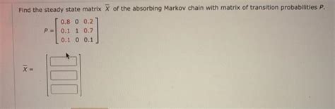 Solved Find The Steady State Matrix X Of The Absorbing Chegg