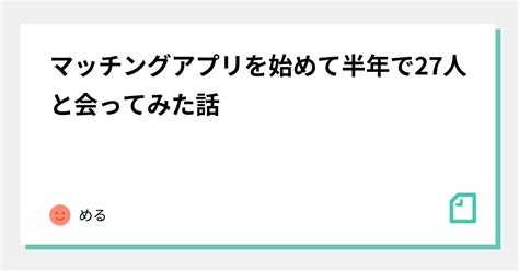 マッチングアプリを始めて半年で27人と会ってみた話｜める｜note