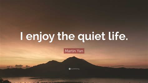 Martin Yan Quote I Enjoy The Quiet Life”