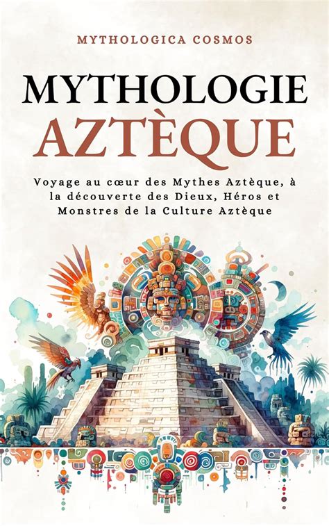 Mythologie Aztèque Voyage au cœur des Mythes Aztèque à la découverte