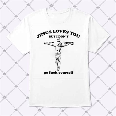 Jesus Loves You But I Don T Go Fuck Yourself Shirts