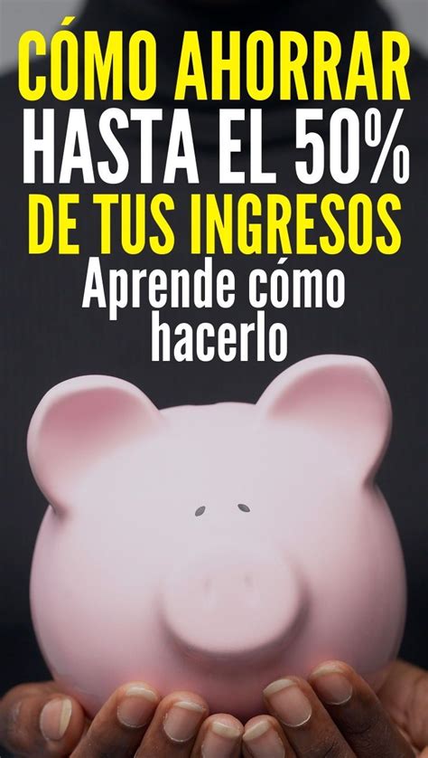 Cómo Ahorrar Dinero Aprende A Ahorrar El 50 De Tus Ingresos Como