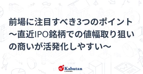 前場に注目すべき3つのポイント～直近ipo銘柄での値幅取り狙いの商いが活発化しやすい～ 市況 株探ニュース