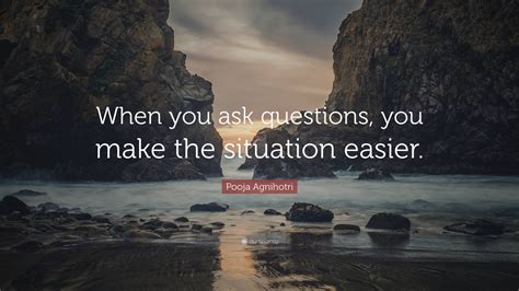 Pooja Agnihotri Quote: “When you ask questions, you make the situation