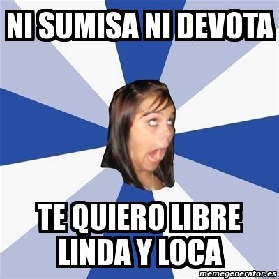 Meme Annoying Facebook Girl Ni Sumisa Ni Devota Te Quiero Libre Linda