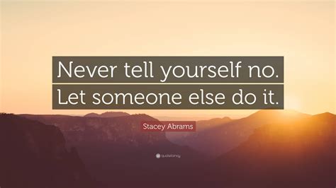 Stacey Abrams Quote: “Never tell yourself no. Let someone else do it.”