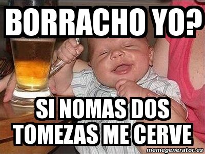 Meme Personalizado Borracho Yo Si Nomas Dos Tomezas Me Cerve 3727054