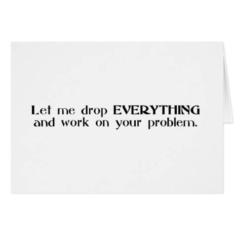 Let Me Drop Everything And Work On Your Problem Card Zazzle