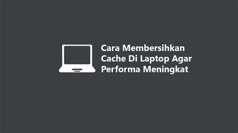 Cara Membersihkan Cache Di Laptop Agar Performa Meningkat