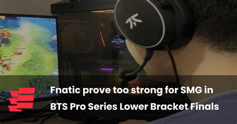 Fnatic Prove Too Strong For Smg In Bts Pro Series Lower Bracket Finals