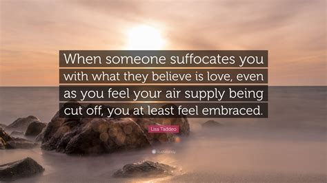 Lisa Taddeo Quote: “When someone suffocates you with what they believe