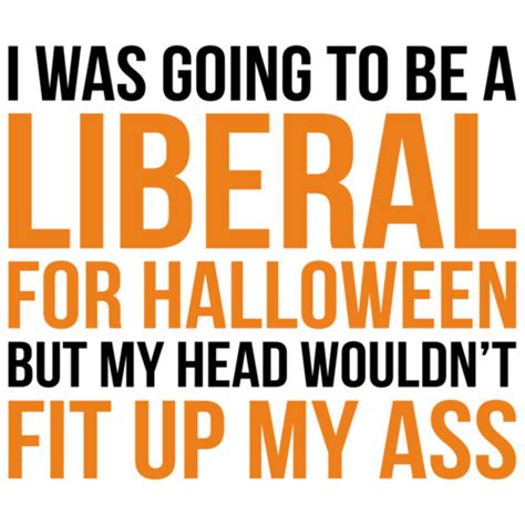 I Was Going To Be A Liberal For Halloween But My Head Wouldn T Fit Up My Ass Funny Political