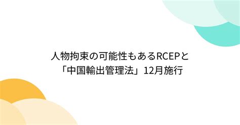 人物拘束の可能性もあるrcepと「中国輸出管理法」12月施行 Togetter トゥギャッター