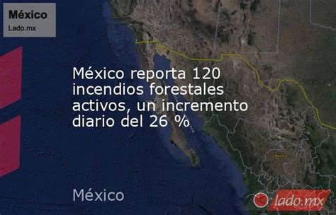 México Reporta 120 Incendios Forestales Activos Un Incremento Diario