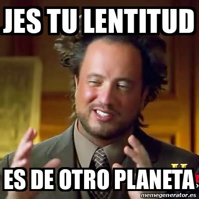 Meme Ancient Aliens JES Tu Lentitud Es De Otro Planeta 32055039