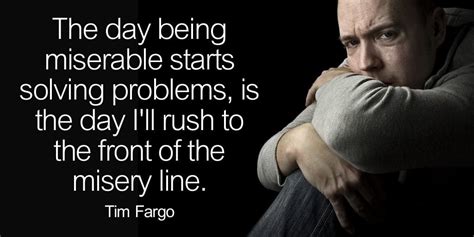 Tim Fargo Quote The Day Being Miserable Starts Solving Proble