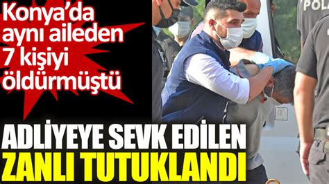 Konyada Aynı Aileden 7 Kişiyi öldürmüştü Adliyeye Sevk Edilen Zanlı