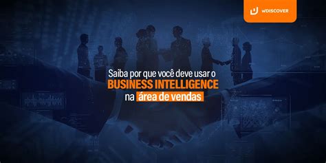 Saiba Por Que Voc Deve Usar O Business Intelligence Na Rea De Vendas