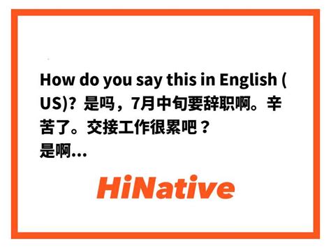 How Do You Say 是吗，7月中旬要辞职啊。辛苦了。交接工作很累吧？ 是啊，虽然顾虑新冠肺炎的情况，但还是希望你能平安回到老家 In English Us Hinative