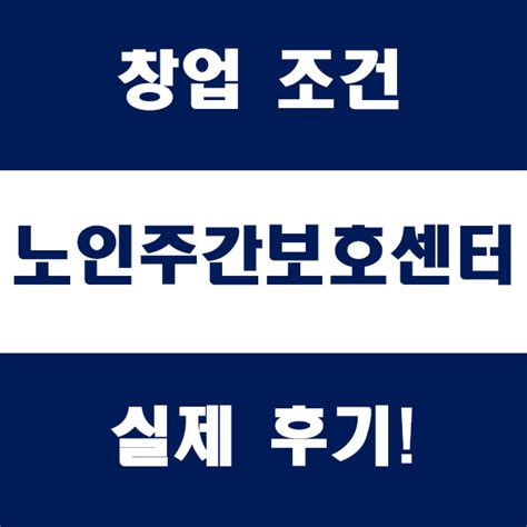 노인 주간 보호 센터 창업 조건 및 실제 후기 이야기 네이버 블로그